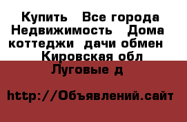 Купить - Все города Недвижимость » Дома, коттеджи, дачи обмен   . Кировская обл.,Луговые д.